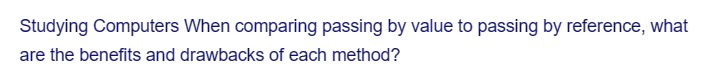 Studying Computers When comparing passing by value to passing by reference, what
are the benefits and drawbacks of each method?