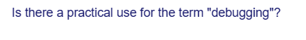 Is there a practical use for the term "debugging"?