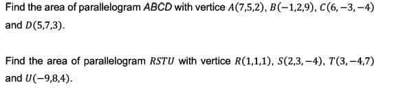 Find the area of parallelogram ABCD with vertice A(7,5,2), B(-1,2,9), C(6, –3, -4)
and D(5,7,3).
Find the area of parallelogram RSTU with vertice R(1,1,1), S(2,3,-4), T(3,-4,7)
and U(-9,8,4).
