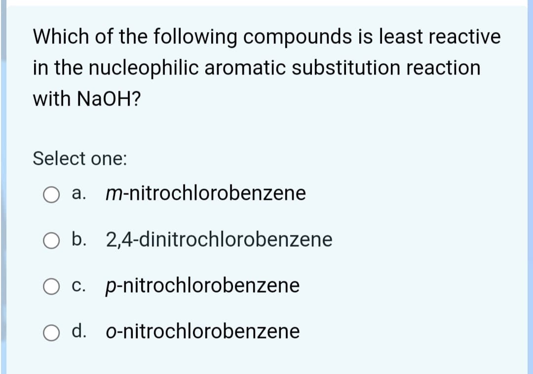 Which of the following compounds is least reactive
in the nucleophilic aromatic substitution reaction
with NaOH?
Select one:
O a. m-nitrochlorobenzene
O b. 2,4-dinitrochlorobenzene
O c. p-nitrochlorobenzene
O d. o-nitrochlorobenzene
