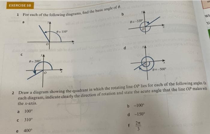 EXERCISE SB
b.
Wh
0=-320
O110
Yo
O- 200
0=-500°
2 Draw a diagram showing the quadrant in which the rotating line OP lies for each of the following angles On
each diagram, indicate clearly the direction of rotation and state the acute angle that the line OP makes with
the x-axis.
a
100°
b -100°
310°
d -150°
400°
2n
3
