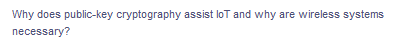 Why does public-key cryptography assist loT and why are wireless systems
necessary?
