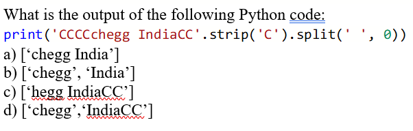 What is the output of the following Python code:
print('CCCCchegg IndiaCC'. strip('C').split(' ', e))
a) ['chegg India']
b) ['chegg', 'India']
c) ['hegg IndiaCC']
d) ['chegg','IndiaCC']
