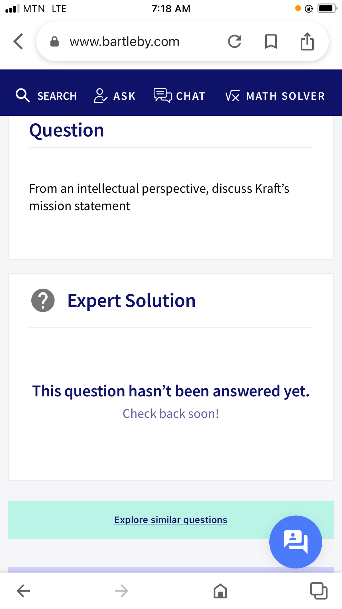 ull MTN LTE
7:18 AM
A www.bartleby.com
Q SEARCH
& ASK
보 CHAT
Vx MATH SOLVER
Question
From an intellectual perspective, discuss Kraft's
mission statement
? Expert Solution
This question hasn't been answered yet.
Check back soon!
Explore similar questions
->
