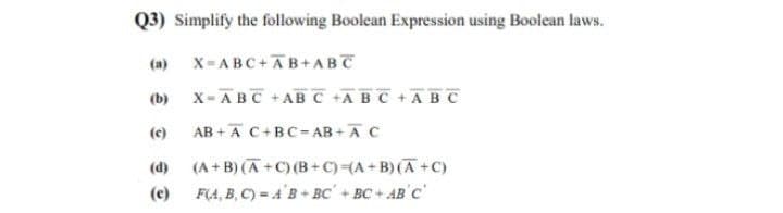 Q3) Simplify the following Boolean Expression using Boolean laws.
(a)
X-ABC+AB+ABT
(b) x-ABC +AB C +A BC +ABC
(c)
AB + A C+BC- AB + AC
(d)
(A + B) (A +C) (B+C)FA+B) (A +C)
(e)
F(A, B, C) = A'B+ BC' + BC + AB'C'
