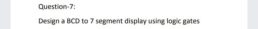 Question-7:
Design a BCD to 7 segment display using logic gates
