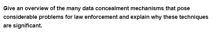 Give an overview of the many data concealment mechanisms that pose
considerable problems for law enforcement and explain why these techniques
are significant.