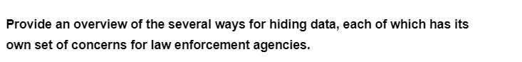 Provide an overview of the several ways for hiding data, each of which has its
own set of concerns for law enforcement agencies.