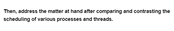 Then, address the matter at hand after comparing and contrasting the
scheduling of various processes and threads.