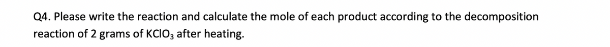 Q4. Please write the reaction and calculate the mole of each product according to the decomposition
reaction of 2 grams of KCIO3 after heating.
