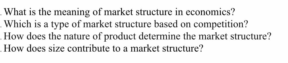 .What is the meaning of market structure in economics?
. Which is a type of market structure based on competition?
.How does the nature of product determine the market structure?
How does size contribute to a market structure?
