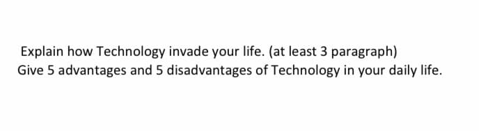 Explain how Technology invade your life. (at least 3 paragraph)
Give 5 advantages and 5 disadvantages of Technology in your daily life.
