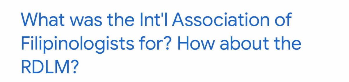 What was the Int'l Association of
Filipinologists for? How about the
RDLM?
