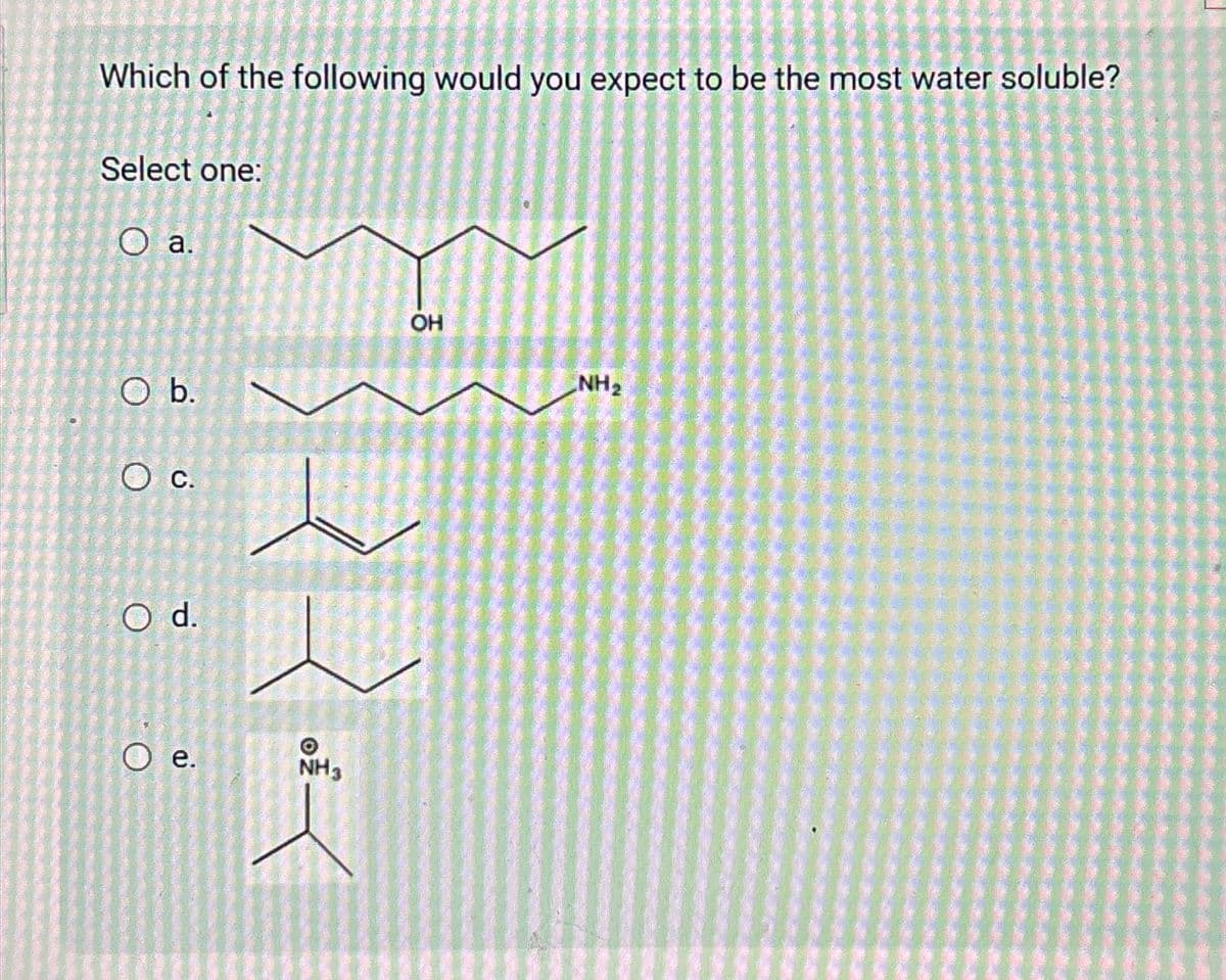 Which of the following would you expect to be the most water soluble?
Select one:
O a.
O b.
O c.
O d.
Oe.
NH3
OH
NH₂