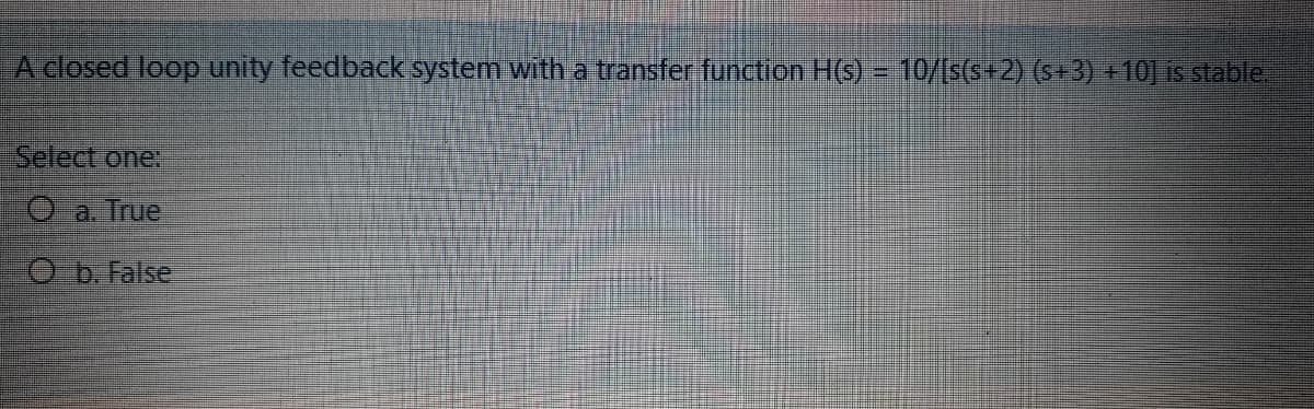 Aclosed loop unity feedback system with a transfer function H(s) -10/Is(s+2) (s+3) +10] is stable
Select one:
O a True
Ob. False
