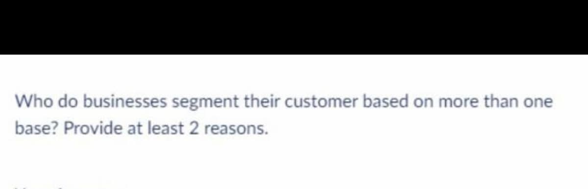 Who do businesses segment their customer based on more than one
base? Provide at least 2 reasons.
