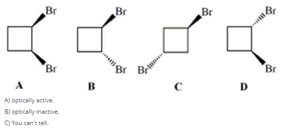 Br
Br
Br
Br
Br
Br
B
C
D
A) optically active.
B) optically inactive.
C) You can't tell.
****"
