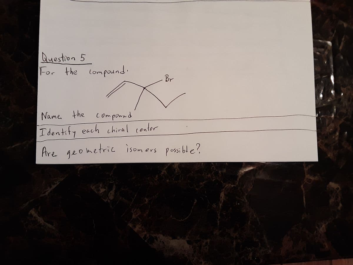 Question 5
For
For the compound.
Br
Name. the componnd
Identify each chiral center
Are geometric isomers possible?
