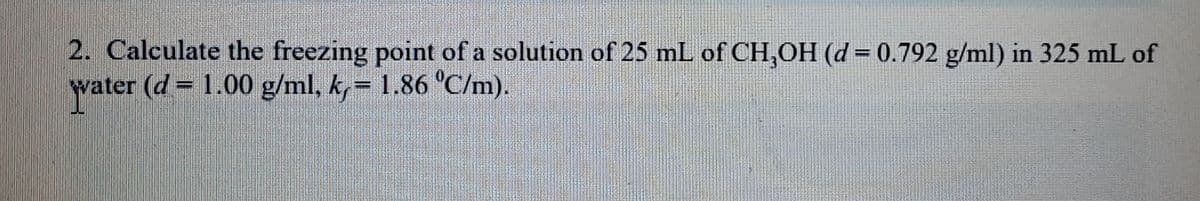 2. Calculate the freezing point of a solution of 25 mL of CH,OH (d = 0.792 g/ml) in 325 mL of
vater (d = 1.00 g/ml, k, = 1.86 °C/m).
(d3D
