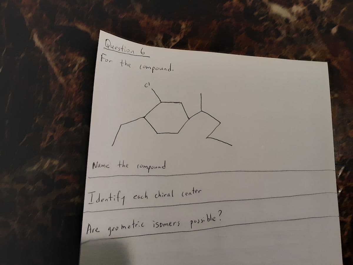 For the compound.
Question 6
For
the
compound.
Name the compound
Identify each chiral center
possi ble ?
Are geo metric isomers
