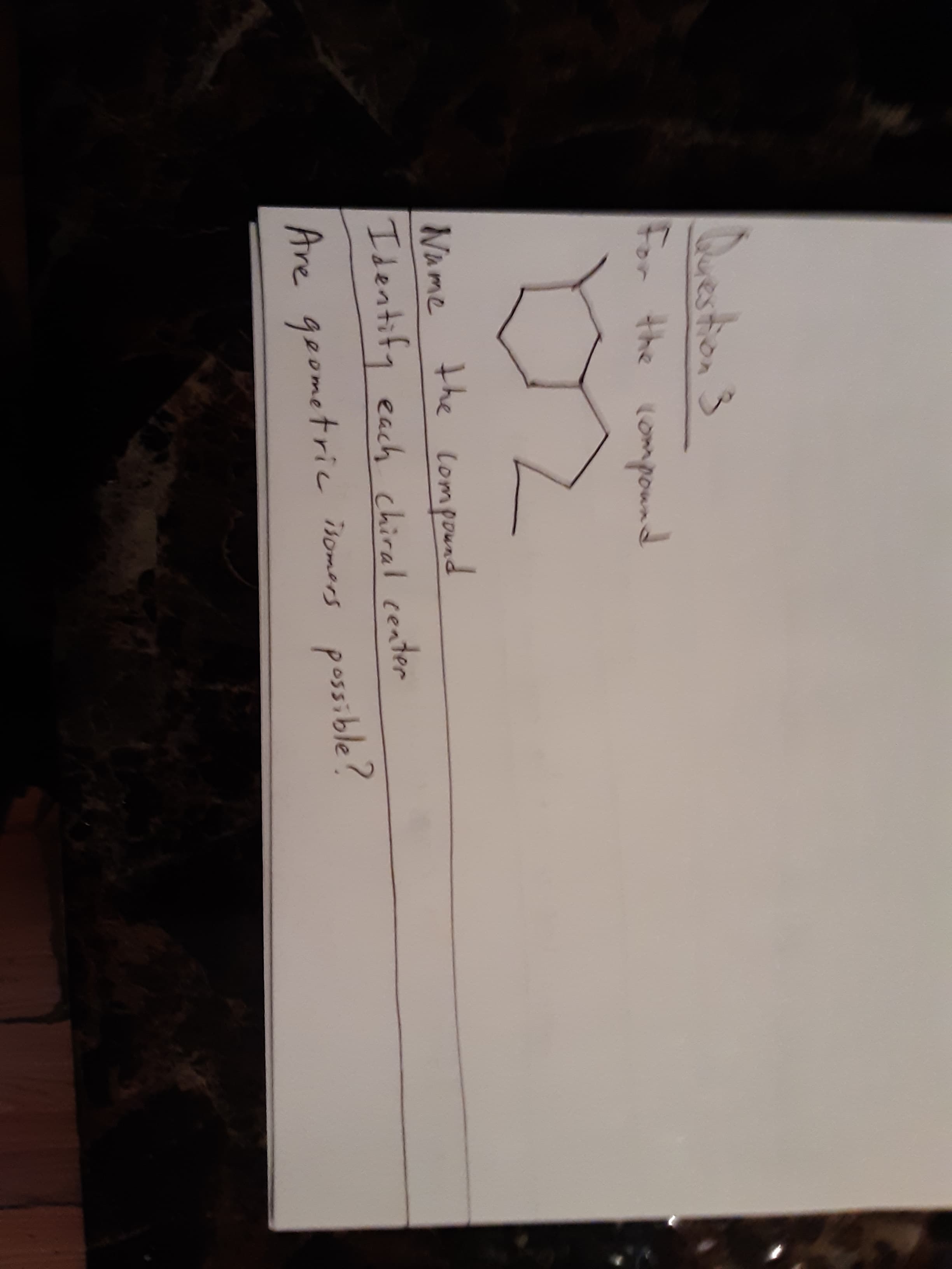 Question3
For the lompound
Name
Identify each chiral center
the lompound
Are geometric isomors possible?
