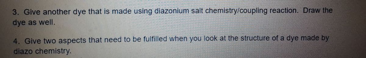 3. Give another dye that is made using diazonium salt chemistry/coupling reaction. Draw the
dye as well.
4. Give two aspects that need to be fulfilled when you look at the structure of a dye made by
diazo chemistry.
