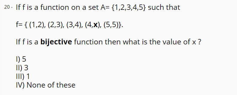 20 - If f is a function on a set A= {1,2,3,4,5} such that
f= { (1,2), (2,3), (3,4), (4,x), (5,5)}.
If f is a bijective function then what is the value of x ?
I) 5
II) 3
III) 1
IV) None of these
