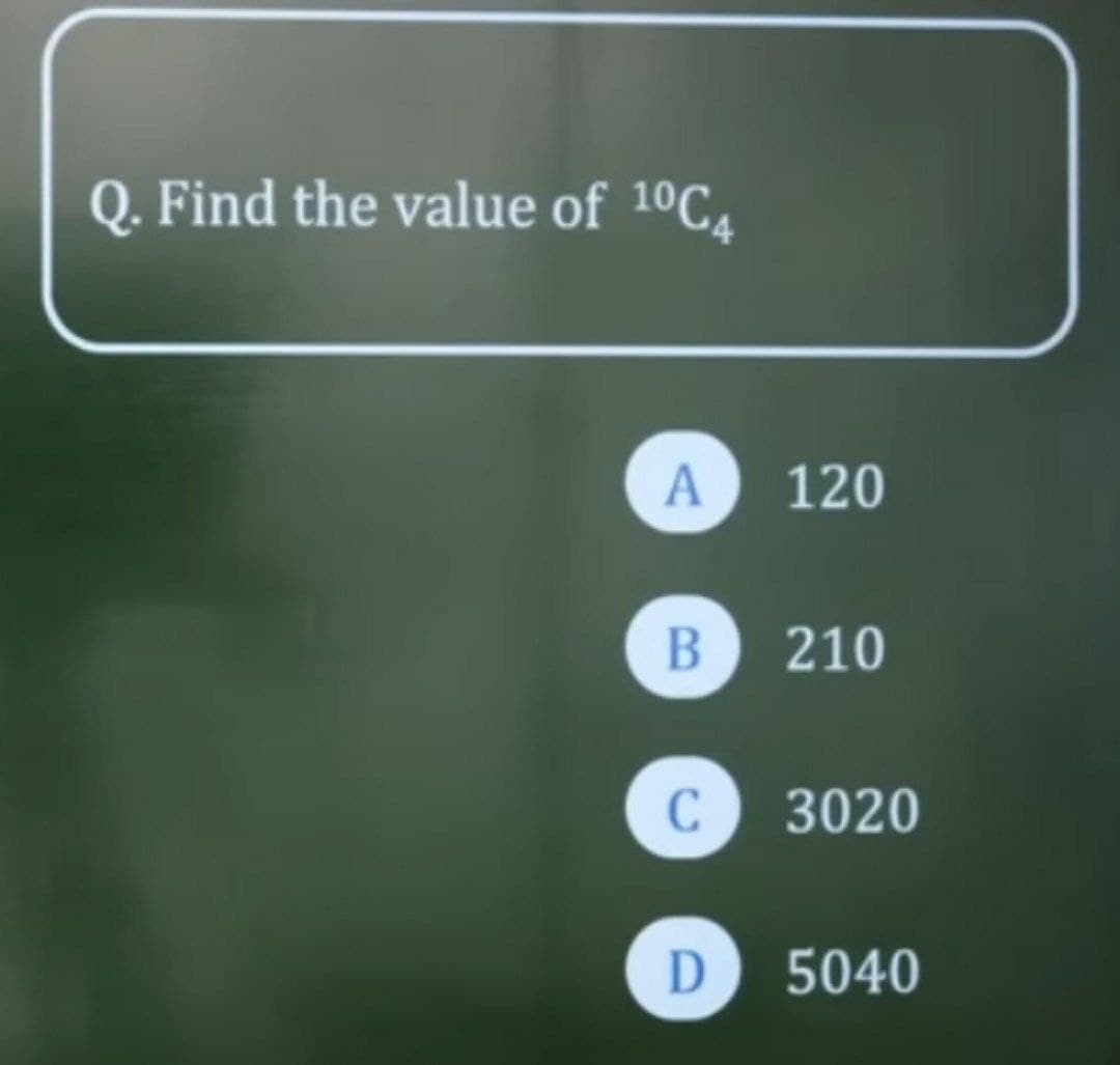 Q. Find the value of 10C4
A
120
B 210
C 3020
D 5040