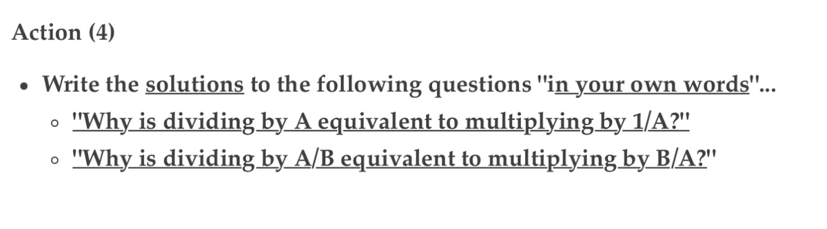 Action (4)
• Write the solutions to the following questions "in your own words"...
"Why is dividing by A equivalent to multiplying by_1/A?"
"Why is dividing by A/B equivalent to multiplying by B/A?"
O