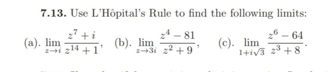 7.13. Use L'Hôpital's Rule to find the following limits:
24 - 81
26 - 64
z²+i
(a). lim
z→i z¹4 +1
2-3i 2² +9'
1+√3 2³ +8
(b). lim
(c). lim