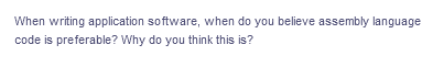 When writing application software, when do you believe assembly language
code is preferable? Why do you think this is?