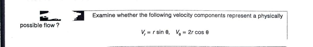 Examine whether the following velocity components represent a physically
possible flow ?
V, = r sin 0, Ve = 2r cos e
