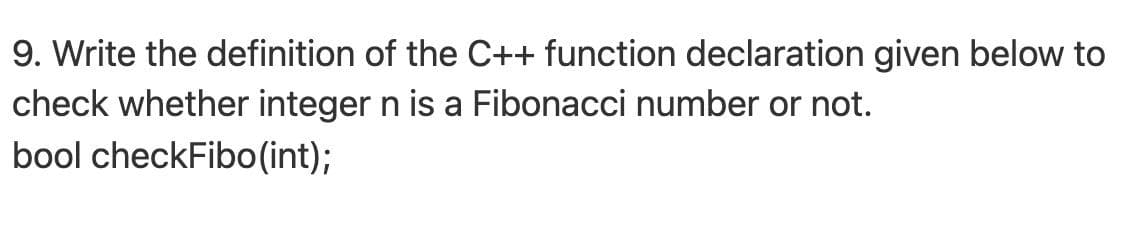 9. Write the definition of the C++ function declaration given below to
check whether integer n is a Fibonacci number or not.
bool checkFibo(int);
