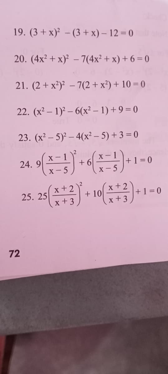 19. (3 + x)² – (3+ x) – 12 = 0
20. (4x? + x)' – 7(4x² + x) + 6 = 0
21. (2 + x²)² – 7(2+ x²) + 10 = 0
22. (x² – 1)? – 6(x² – 1) + 9 = 0
23. (x² – 5) – 4(x² – 5) + 3 = 0
24. 9
x -1
+ 6
х — 1
+ 1 = 0
X- 5
X- 5
2
x + 2
x +3
(x+2
+1 = 0
+ 10
x +3
25. 25
72
