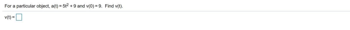 For a particular object, a(t) = 5t2 + 9 and v(0) = 9. Find v(t).
v(t) =
