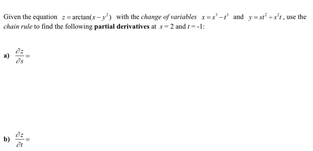 Given the equation z = arctan(x- y²) with the change of variables x=s³-t³ and y=st² + s²t, use the
chain rule to find the following partial derivatives at s = 2 and t = -1:
dz
a) =
ds
b)
at