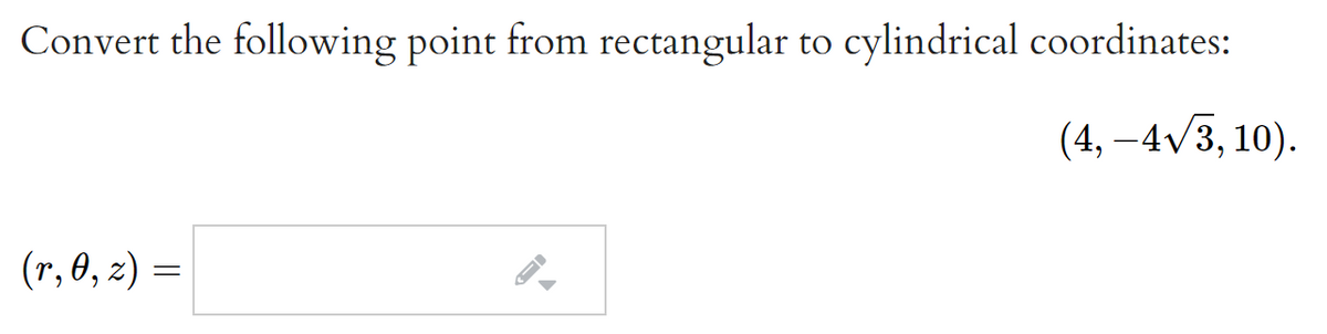 Convert the following point from rectangular to cylindrical coordinates:
(4, –4v/3, 10).
(r,0, г) —
