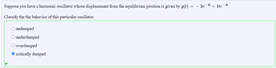 Suppose you have a harmonic oscillator whose displacement from the equilibrium position is given by y(t) = – 2e-4
+ Ite -4
Classify the the behavior of this particular oscillator.
O undamped
O underdamped
O overdamped
O critically damped
