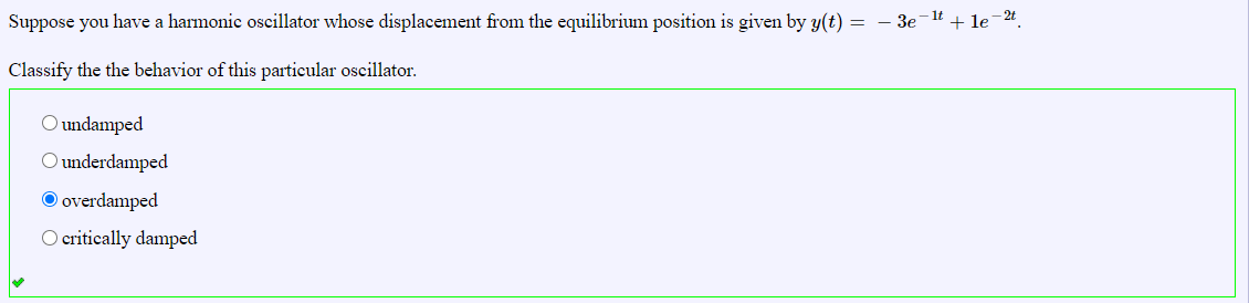 Suppose you have a harmonic oscillator whose displacement from the equilibrium position is given by y(t) = – 3e-1t
+ le-2t
Classify the the behavior of this particular oscillator.
O undamped
O underdamped
O overdamped
O critically damped
