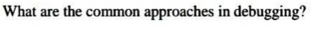 What are the common approaches in debugging?