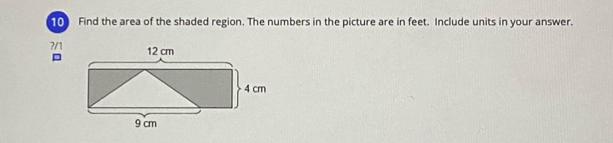 10
Find the area of the shaded region. The numbers in the picture are in feet. Include units in your answer.
?/1
12 cm
4 cm
9 cm
