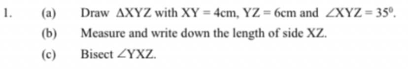 1.
(a)
Draw AXYZ with XY = 4cm, YZ = 6cm and ZXYZ = 35º.
(b)
Measure and write down the length of side XZ.
(c)
Bisect ZYXZ.
