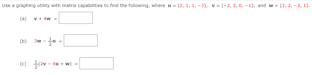 Use a graphing utility with matrix capabilities to find the following, where u = (2, 1, 1, -3), v = (-2, 2, 0, -1), and w = (3, 2, -2, 1).
(a)
v + 4w =
(b)
3w - Lu
=
(c) 2v -
4u + w) =
