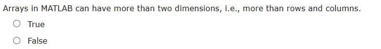 Arrays in MATLAB can have more than two dimensions, i.e., more than rows and columns.
True
O False
