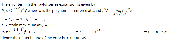 The error term in the Taylor series expansion is given by
x-a²
5!
R₁x S -f³ where a is the polynomial centered at aand f = max f³x
as {sx
a = 1, x = 1.3f¹x =
fx attain maximum at = 1.3
R4x ≤ 1.3-15 f5 1.3
5!
Hence the upper bound of the error is 0.0000425
= 4.25 x 10-5
= 0.0000425