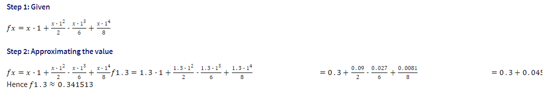 Step 1: Given
:- 1 +*-1² _ *-1³ + *-1*
fx = x-1 +
Step 2: Approximating the value
fx
x = x - 1 + *-1¹²³_ *-1³ + x*-¹*ƒ1.
Hence f1.3 0.341513
1.3-14
8
+ 1.3-1²_1.3-1³ + ²
f1.3 1.3-1+
= 0.3+
0.09
2
0.027
6
+
0.0081
8
= 0.3+0.045