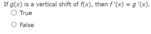 If g(x) is a vertical shift of f(x), then f'(x) = g '(x).
O True
O False