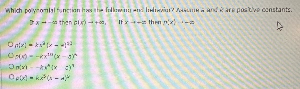 Which polynomial function has the following end behavior? Assume a and k are positive constants.
If x-∞o then p(x) → +∞0,
If x → + co then p(x) -
t
O p(x) = kx (x - a)¹0
O p(x) = -kx¹0 (x - a)6
O p(x) =
-kx6 (x - a) 5
O p(x) = kx5 (x - a)⁹
810