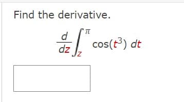 Find the derivative.
d
dz
TT
cos(t³) dt