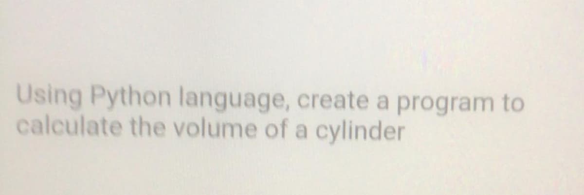 Using Python language, create a program to
calculate the volume of a cylinder
